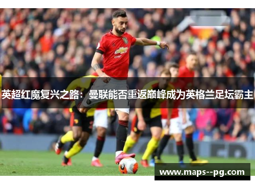 英超红魔复兴之路：曼联能否重返巅峰成为英格兰足坛霸主
