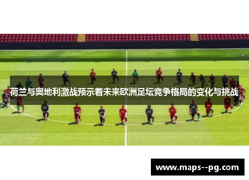 荷兰与奥地利激战预示着未来欧洲足坛竞争格局的变化与挑战