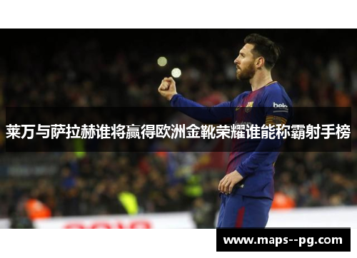 莱万与萨拉赫谁将赢得欧洲金靴荣耀谁能称霸射手榜 莱万与萨拉赫谁将赢得欧洲金靴荣耀谁能称霸射手榜