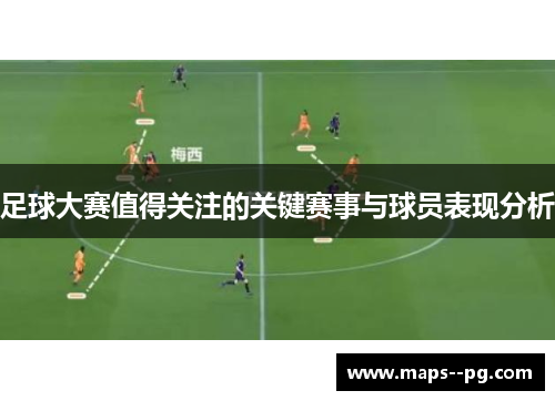 足球大赛值得关注的关键赛事与球员表现分析