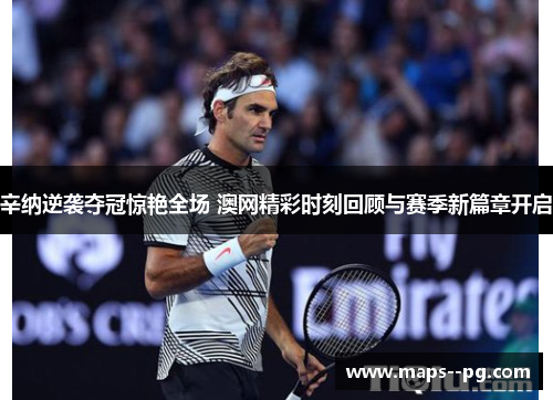辛纳逆袭夺冠惊艳全场 澳网精彩时刻回顾与赛季新篇章开启