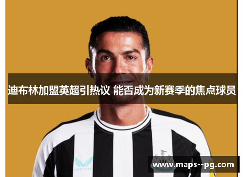 迪布林加盟英超引热议 能否成为新赛季的焦点球员 迪布林加盟英超引热议 能否成为新赛季的焦点球员