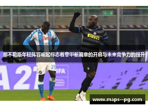 那不勒斯年轻阵容崛起标志着意甲新篇章的开启与未来竞争力的提升