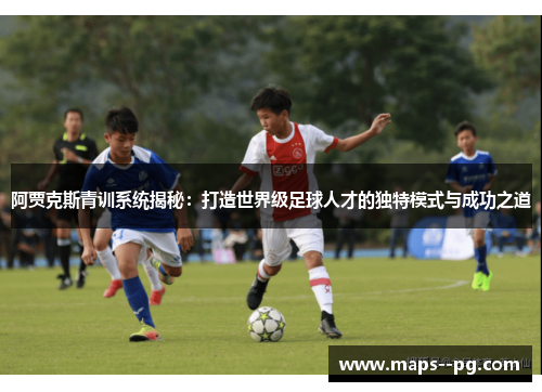 阿贾克斯青训系统揭秘：打造世界级足球人才的独特模式与成功之道