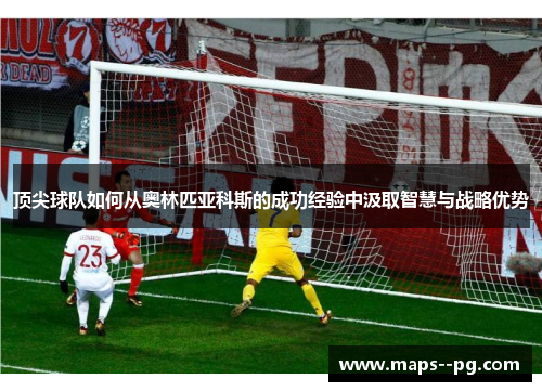 顶尖球队如何从奥林匹亚科斯的成功经验中汲取智慧与战略优势