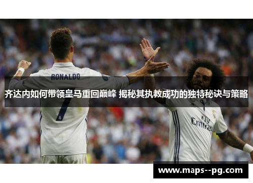 齐达内如何带领皇马重回巅峰 揭秘其执教成功的独特秘诀与策略 齐达内如何带领皇马重回巅峰 揭秘其执教成功的独特秘诀与策略