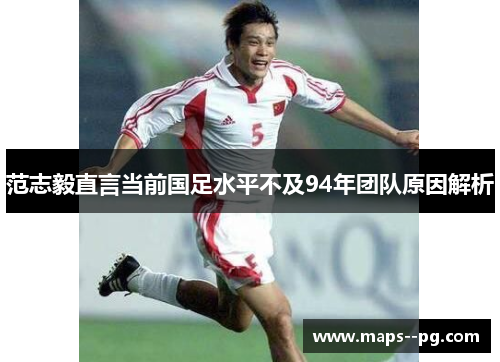 范志毅直言当前国足水平不及94年团队原因解析