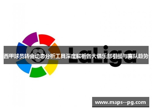 西甲球员转会动态分析工具深度解析各大俱乐部引援与离队趋势