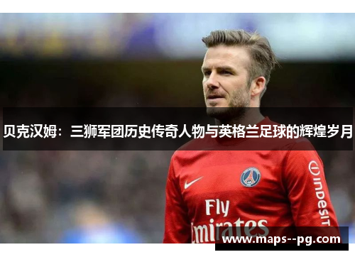 贝克汉姆:三狮军团历史传奇人物与英格兰足球的辉煌岁月 贝克汉姆:三狮军团历史传奇人物与英格兰足球的辉煌岁月