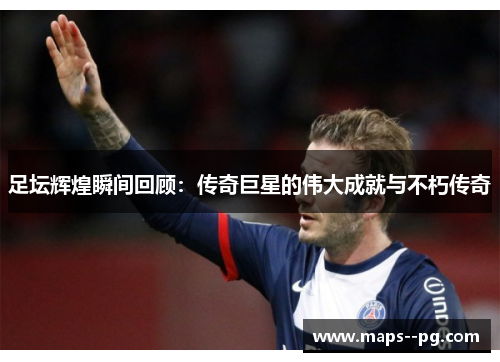 足坛辉煌瞬间回顾：传奇巨星的伟大成就与不朽传奇