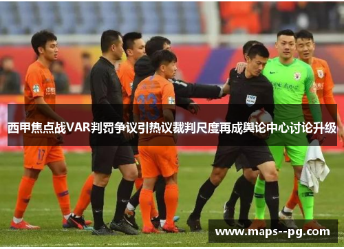 西甲焦点战VAR判罚争议引热议裁判尺度再成舆论中心讨论升级 西甲焦点战VAR判罚争议引热议裁判尺度再成舆论中心讨论升级