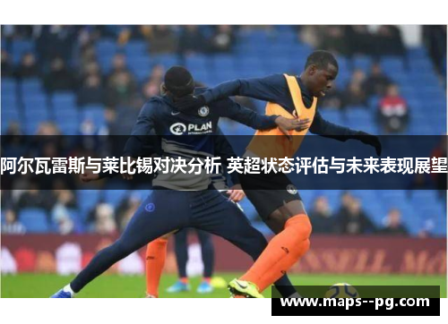 阿尔瓦雷斯与莱比锡对决分析 英超状态评估与未来表现展望