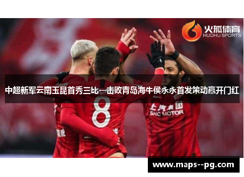 中超新军云南玉昆首秀三比一击败青岛海牛侯永永首发策动赢开门红 中超新军云南玉昆首秀三比一击败青岛海牛侯永永首发策动赢开门红