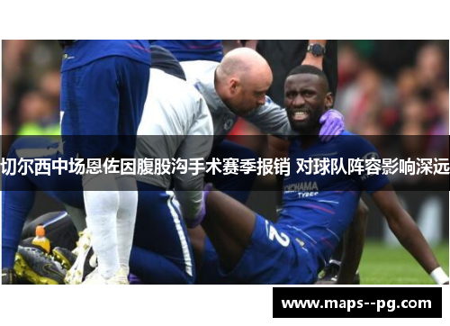 切尔西中场恩佐因腹股沟手术赛季报销 对球队阵容影响深远 切尔西中场恩佐因腹股沟手术赛季报销 对球队阵容影响深远