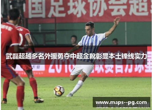 武磊超越多名外援勇夺中超金靴彰显本土锋线实力 武磊超越多名外援勇夺中超金靴彰显本土锋线实力