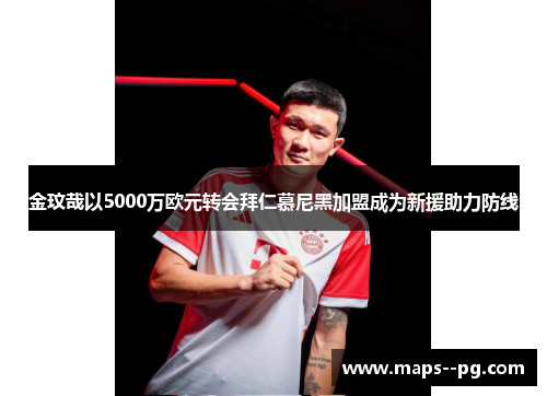 金玟哉以5000万欧元转会拜仁慕尼黑加盟成为新援助力防线 金玟哉以5000万欧元转会拜仁慕尼黑加盟成为新援助力防线