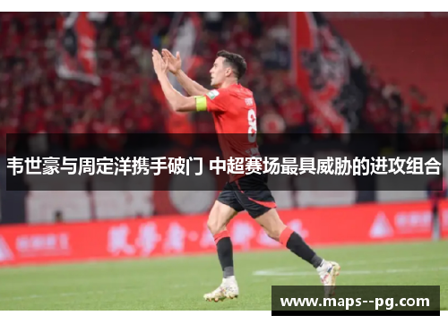 韦世豪与周定洋携手破门 中超赛场最具威胁的进攻组合 韦世豪与周定洋携手破门 中超赛场最具威胁的进攻组合