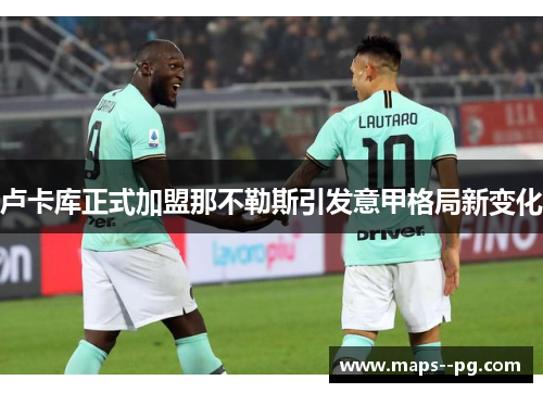 卢卡库正式加盟那不勒斯引发意甲格局新变化 卢卡库正式加盟那不勒斯引发意甲格局新变化