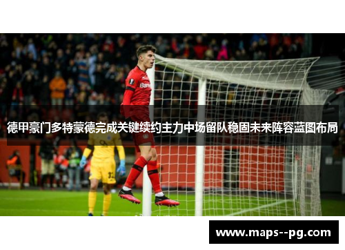 德甲豪门多特蒙德完成关键续约主力中场留队稳固未来阵容蓝图布局 德甲豪门多特蒙德完成关键续约主力中场留队稳固未来阵容蓝图布局