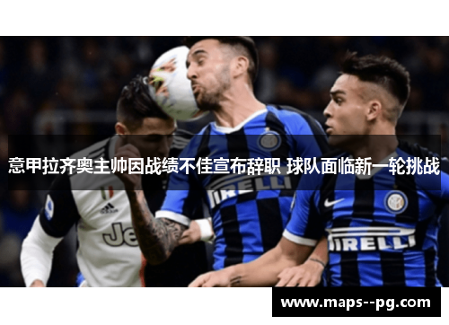意甲拉齐奥主帅因战绩不佳宣布辞职 球队面临新一轮挑战 意甲拉齐奥主帅因战绩不佳宣布辞职 球队面临新一轮挑战