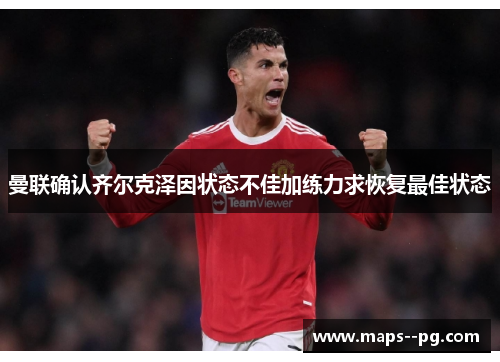 曼联确认齐尔克泽因状态不佳加练力求恢复最佳状态 曼联确认齐尔克泽因状态不佳加练力求恢复最佳状态