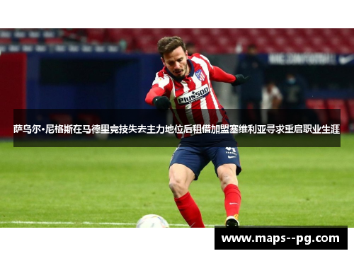 萨乌尔·尼格斯在马德里竞技失去主力地位后租借加盟塞维利亚寻求重启职业生涯 萨乌尔·尼格斯在马德里竞技失去主力地位后租借加盟塞维利亚寻求重启职业生涯