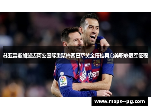 苏亚雷斯加盟迈阿密国际重聚梅西巴萨黄金搭档再启美职联冠军征程 苏亚雷斯加盟迈阿密国际重聚梅西巴萨黄金搭档再启美职联冠军征程
