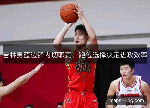 吉林男篮边锋内切职责,跑位选择决定进攻效率 吉林男篮边锋内切职责,跑位选择决定进攻效率
