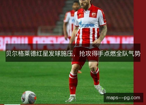 贝尔格莱德红星发球施压,抢攻得手点燃全队气势 贝尔格莱德红星发球施压,抢攻得手点燃全队气势